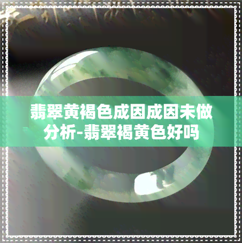 翡翠黄褐色成因成因未做分析-翡翠褐黄色好吗