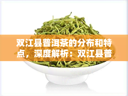 双江县普洱茶的分布和特点，深度解析：双江县普洱茶的分布与独特特点