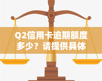 Q2信用卡逾期额度多少？请提供具体信息以便查询