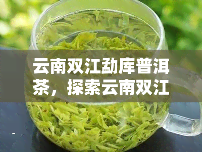 云南双江勐库普洱茶，探索云南双江：品味勐库普洱茶的醇厚口感与独特风味