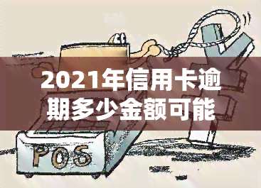 2021年信用卡逾期多少金额可能面临牢狱之灾？详解2020年及以往相关法律规定