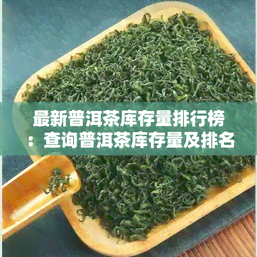 最新普洱茶库存量排行榜：查询普洱茶库存量及排名