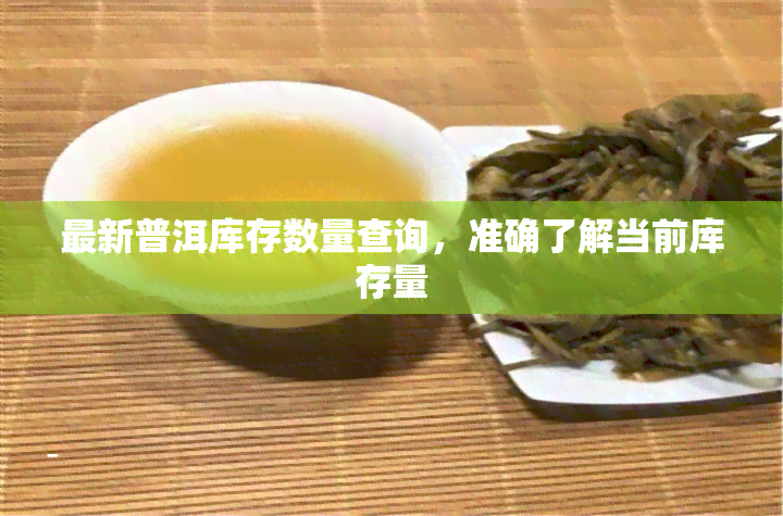 最新普洱库存数量查询，准确了解当前库存量