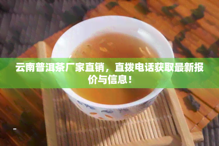 云南普洱茶厂家直销，直拨电话获取最新报价与信息！