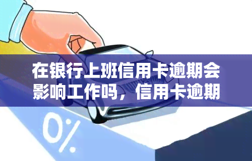 在银行上班信用卡逾期会影响工作吗，信用卡逾期会对银行员工的工作产生影响吗？