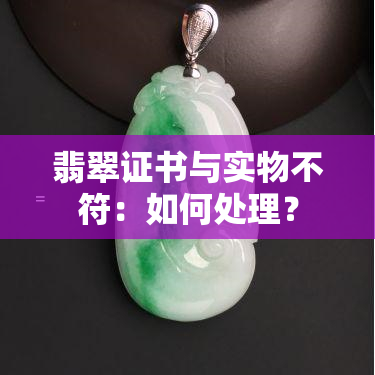 翡翠证书与实物不符：如何处理？