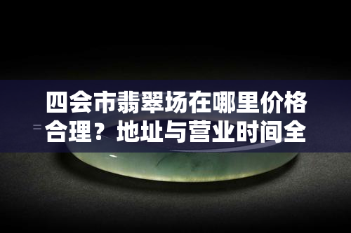 四会市翡翠场在哪里价格合理？地址与营业时间全攻略