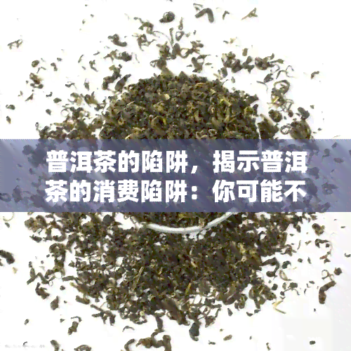 普洱茶的陷阱，揭示普洱茶的消费陷阱：你可能不知道的购买误区