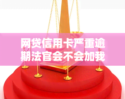 网贷信用卡严重逾期法官会不会加我微信，网贷信用卡逾期严重，法官是否会添加你的微信进行审理？