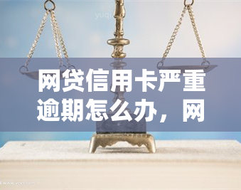 网贷信用卡严重逾期怎么办，网贷与信用卡双重逾期，你该怎么做？