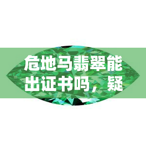 危地马翡翠能出证书吗，疑问解答：危地马拉翡翠能否出具证书？