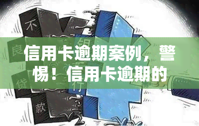 信用卡逾期案例，警惕！信用卡逾期的严重后果与应对策略