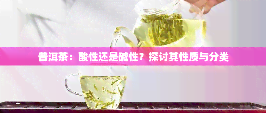 普洱茶：酸性还是碱性？探讨其性质与分类