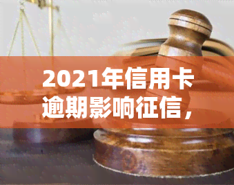 2021年信用卡逾期影响，注意！2021年信用卡逾期将严重影响个人记录