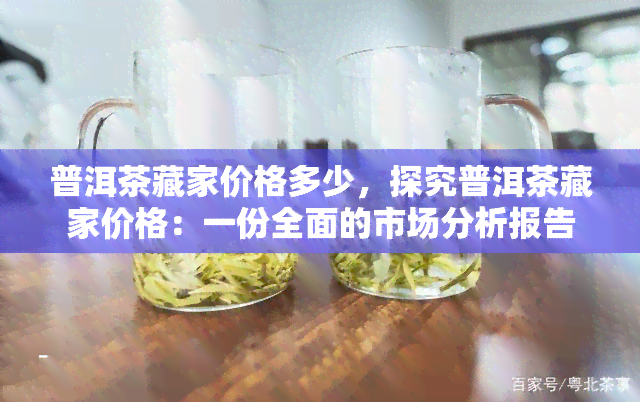 普洱茶藏家价格多少，探究普洱茶藏家价格：一份全面的市场分析报告