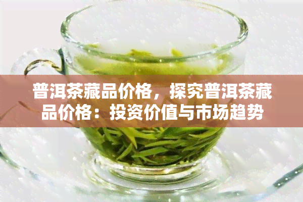 普洱茶藏品价格，探究普洱茶藏品价格：投资价值与市场趋势