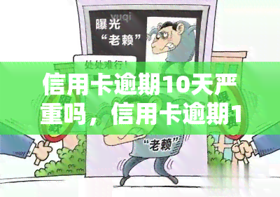 信用卡逾期10天严重吗，信用卡逾期10天，会产生什么严重的后果？