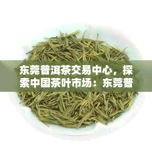 东莞普洱茶交易中心，探索中国茶叶市场：东莞普洱茶交易中心的崛起与影响