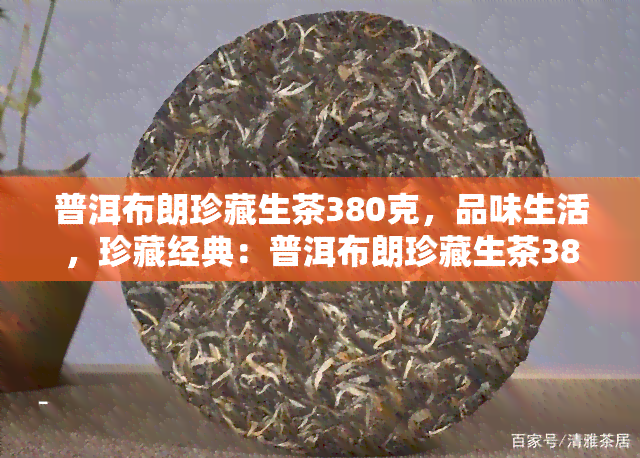 普洱布朗珍藏生茶380克，品味生活，珍藏经典：普洱布朗珍藏生茶380克