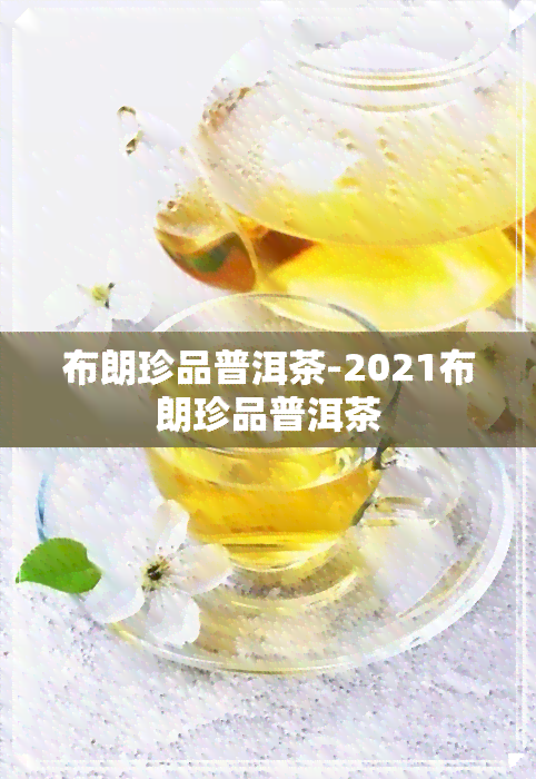 布朗珍品普洱茶-2021布朗珍品普洱茶