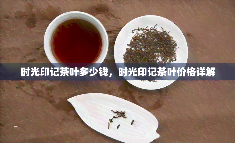 时光印记茶叶多少钱，时光印记茶叶价格详解