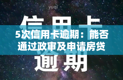 5次信用卡逾期：能否通过政审及申请房贷？