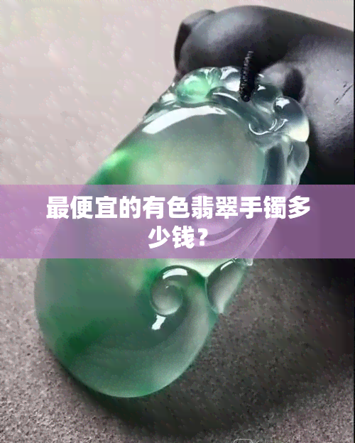 更便宜的有色翡翠手镯多少钱？