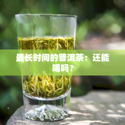 最长时间的普洱茶：还能喝吗？