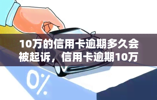 10万的信用卡逾期多久会被起诉，信用卡逾期10万后，多久会面临被起诉的风险？