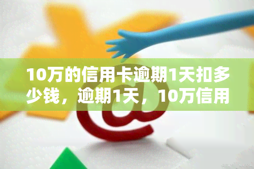 10万的信用卡逾期1天扣多少钱，逾期1天，10万信用卡需要偿还多少费用？