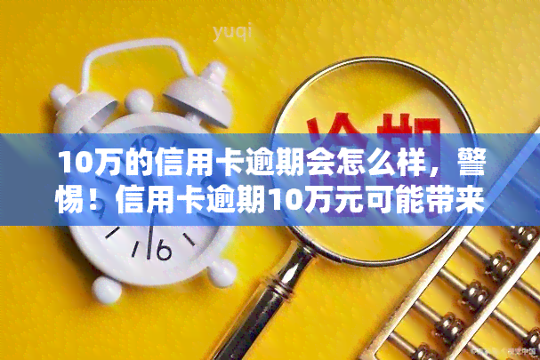 10万的信用卡逾期会怎么样，警惕！信用卡逾期10万元可能带来的严重后果