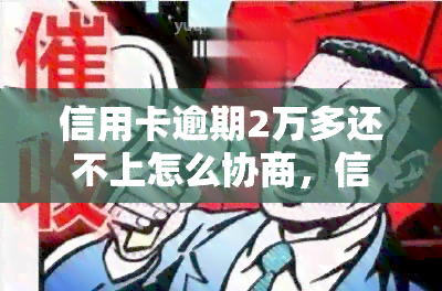 信用卡逾期2万多还不上怎么协商，信用卡逾期2万多还不上？教你如何有效协商还款方案