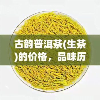 古韵普洱茶(生茶)的价格，品味历韵味，探寻古韵普洱茶生茶的价格