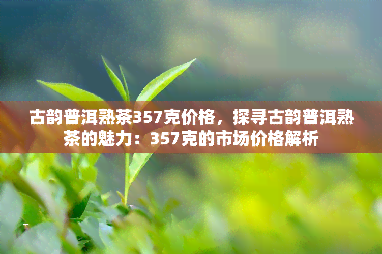 古韵普洱熟茶357克价格，探寻古韵普洱熟茶的魅力：357克的市场价格解析