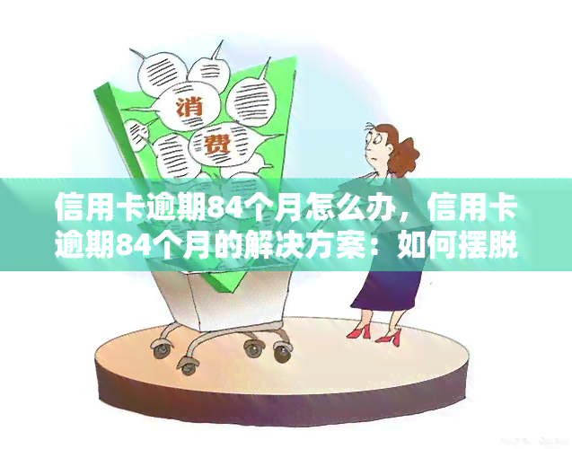 信用卡逾期84个月怎么办，信用卡逾期84个月的解决方案：如何摆脱逾期困境？