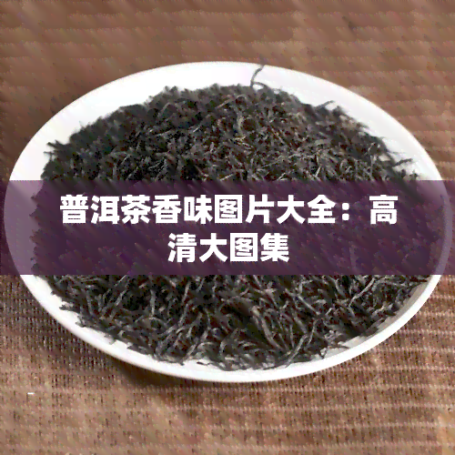 普洱茶香味图片大全：高清大图集