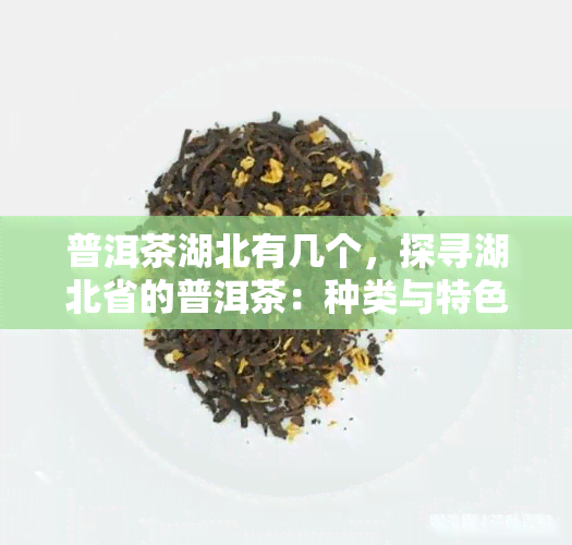 普洱茶湖北有几个，探寻湖北省的普洱茶：种类与特色一览