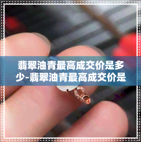 翡翠油青更高成交价是多少-翡翠油青更高成交价是多少钱