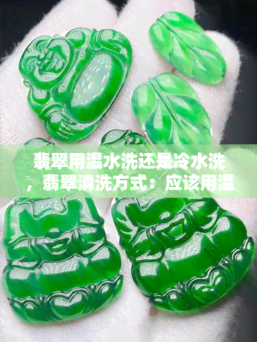 翡翠用温水洗还是冷水洗，翡翠清洗方式：应该用温水还是冷水？