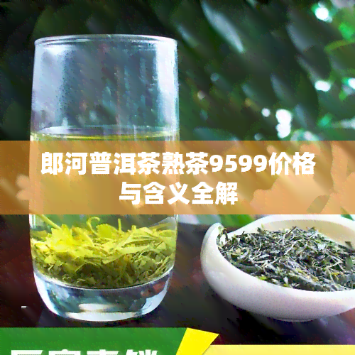 郎河普洱茶熟茶9599价格与含义全解