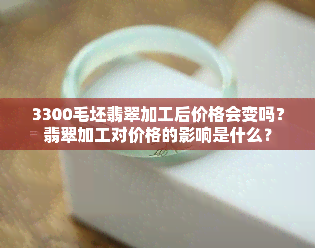 3300毛坯翡翠加工后价格会变吗？翡翠加工对价格的影响是什么？