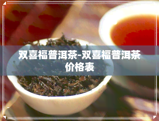 双喜福普洱茶-双喜福普洱茶价格表