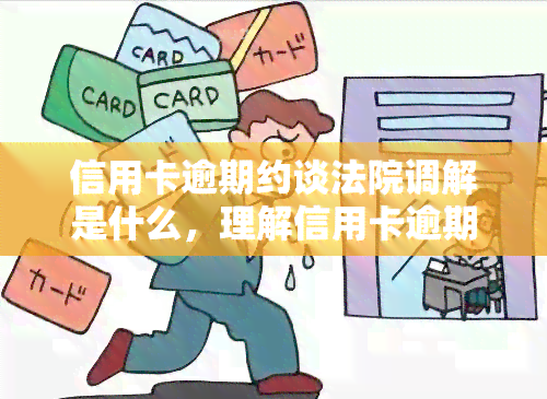 信用卡逾期约谈法院调解是什么，理解信用卡逾期：法院调解与约谈的含义