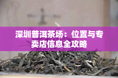 深圳普洱茶场：位置与专卖店信息全攻略