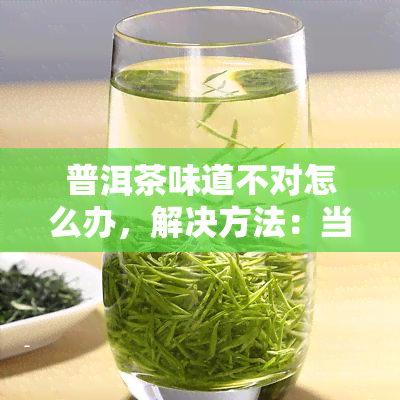 普洱茶味道不对怎么办，解决方法：当普洱茶味道不对时，你应该怎么做？