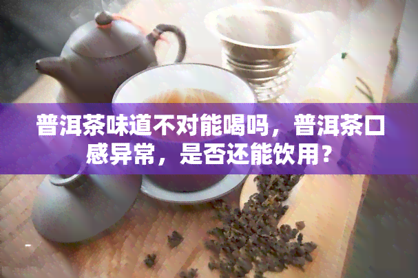 普洱茶味道不对能喝吗，普洱茶口感异常，是否还能饮用？