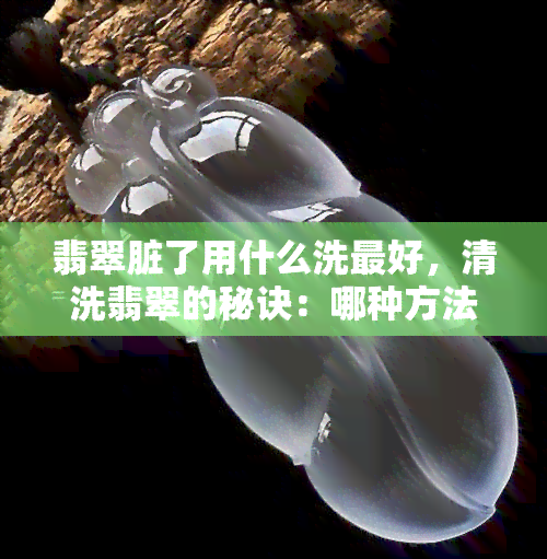 翡翠脏了用什么洗更好，清洗翡翠的秘诀：哪种方法最适合清洁脏了的翡翠？