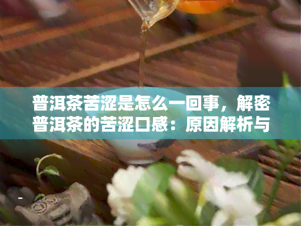 普洱茶苦涩是怎么一回事，解密普洱茶的苦涩口感：原因解析与品饮建议