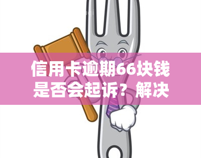 信用卡逾期66块钱是否会起诉？解决方案是什么？