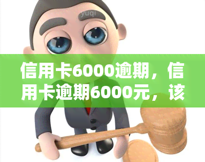 信用卡6000逾期，信用卡逾期6000元，该如何处理？